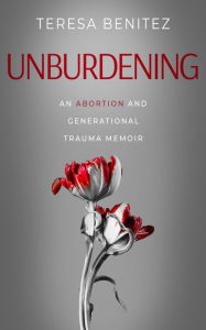 Title: Unburdening: An Abortion and Generational Trauma Memoir, Author: Teresa Benitez