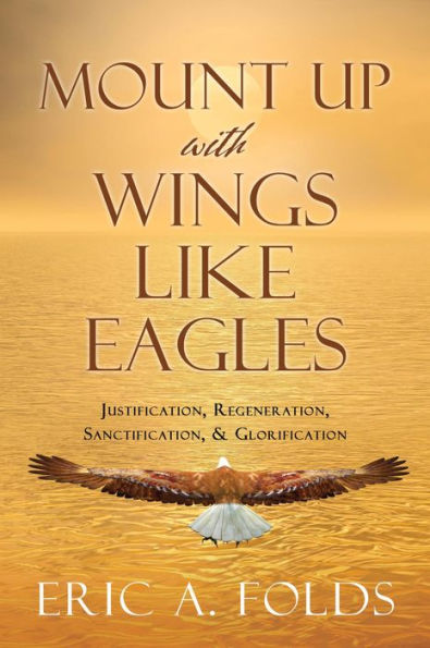 Mount up with wings like eagles: Justification, Regeneration, Sanctification, & Glorification