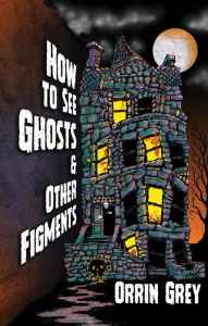 Title: How to See Ghosts & Other Figments, Author: Orrin Grey