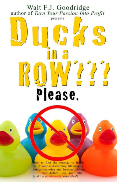 Ducks in a Row?: How to find the courage to finally QUIT your soul-draining, life-sapping, energy-depleting, freedom-robbing job now...be