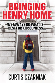 Title: Bringing Henry Home: We always do what is best for kids, unless . . ., Author: Curtis Czarniak