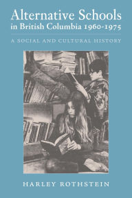 Title: Alternative Schools in British Columbia 1960-1975: A Social and Cultural History, Author: Harley Rothstein