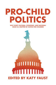 Title: Pro-Child Politics: Why Every Cultural, Economic, and National Issue Is a Matter of Justice for Children, Author: Katy Faust