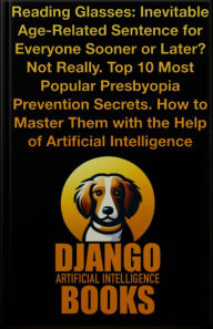 Title: Reading Glasses. Inevitable Age-Related Sentence for Everyone Sooner or Later? Not Really. Top10 Most Popular Presbyopia, Author: Django Artificial Intelligence Books