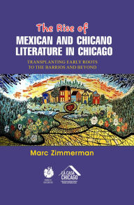 Title: The Rise of Mexican and Chicano Literature in Chicago: Transplanting Early Roots to the Barrios and Beyond, Author: Marc Zimmerman