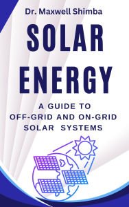 Title: Solar Energy: A Guide to Off-Grid and On-Grid Solar Systems, Author: Maxwell Shimba