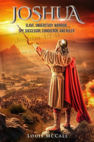 Title: Joshua: Slave, Understudy, Warrior, Spy, Successor, Conqueror, and Ruler, Author: Louis McCall