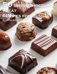 Title: 50 Swiss Chocolate Treat Recipes for Home, Author: Kelly Johnson