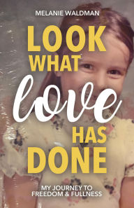 Title: Look What Love Has Done: My Journey Toward Freedom & Fullness, Author: Melanie Waldman