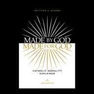 Title: Made by God, Made for God: Catholic Morality Explained, Author: Dr. Matthew Minerd