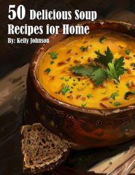 Title: 50 Delicious Soup Recipes for Home, Author: Kelly Johnson