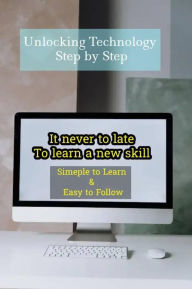 Title: Unlocking Technology Step by Step: Embracing Technology at Any Age, Author: Ramon Bernard