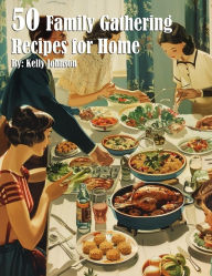 Title: 50 Family Gathering Recipes for Home, Author: Kelly Johnson