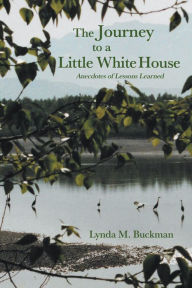 Title: The Journey to a Little White House: Anecdotes of Lessons Learned, Author: Lynda M. Buckman