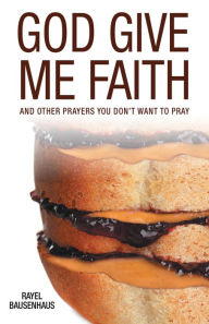 Title: God Give Me Faith: And Other Prayers You Don't Want to Pray, Author: Rayel Bausenhaus