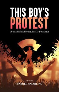 Title: THIS BOY'S PROTEST: ON THE MERGER OF CHURCH AND POLITICSS, Author: Harold Spradling