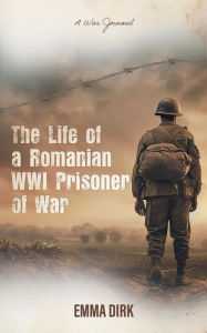 Title: The Life of a Romanian WWI Prisoner of War: A War Journal, Author: Emma Dirk