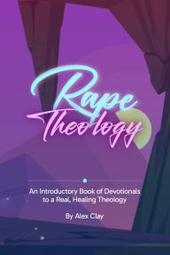 Title: Rape Theology: An Introductory Book of Devotionals to a Real, Healing Theology, Author: Alex Clay