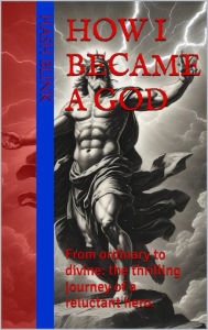 Title: How I became a God: From ordinary to divine: the thrilling journey of a reluctant hero, Author: Hash Blink