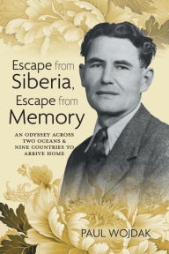 Title: Escape from Siberia, Escape from Memory: An Odyssey Across Two Oceans & Nine Countries to Arrive Home, Author: Paul Wojdak