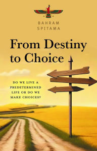 Title: From Destiny to Choice: Do We Live a Predetermined Life or do We Make Choices?, Author: Bahram Spitama