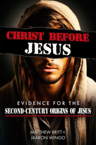 Title: Christ Before Jesus: Evidence for the Second-Century Origins of Jesus, Author: Matthew Britt