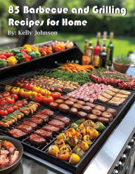 Title: 85 Barbecue and Grilling Recipes for Home, Author: Kelly Johnson