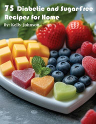 Title: 75 Diabetic and Sugar-Free Recipes for Home, Author: Kelly Johnson
