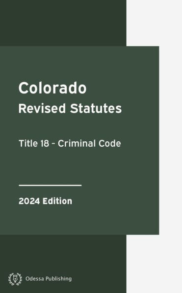 Colorado Revised Statutes Title 18 - Criminal Code 2024 Edition: Colorado Statutes