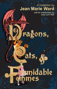Title: Dragons, Cats, & Formidable Femmes: A Collection by Jean Marie Ward, Author: Jean Marie Ward