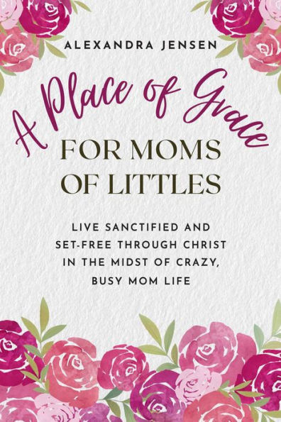 A Place of Grace for Moms of Littles: Live Sanctified and Set-free Through Christ in the Midst of Crazy, Busy Mom Life