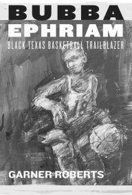 Title: Bubba Ephriam: Black Texas Basketball Trailblazer, Author: Garner Roberts