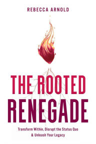 Title: The Rooted Renegade: Transform Within, Disrupt the Status Quo & Unleash Your Legacy, Author: Rebecca Arnold