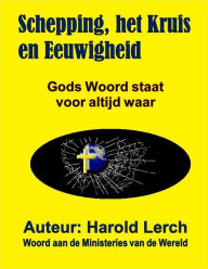 Title: Schepping, het Kruis en Eeuwigheid: Gods Woord staat voor altijd waar, Author: Harold Lerch