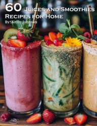 Title: 60 Juices and Smoothies Recipes for Home, Author: Kelly Johnson