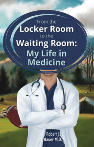 Title: From the Locker Room to the Waiting Room: My Life in Medicine, Author: Robert J. Bauer M.D.