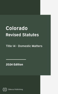 Title: Colorado Revised Statutes Title 14 - Domestic Matters 2024 Edition: Colorado Statutes, Author: Colorado Government