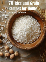 Title: 70 Rice and Grain Recipes for Home, Author: Kelly Johnson
