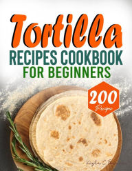 Title: Tortilla Recipes Cookbook For Beginners: A Complete Homemade Authentic and Delicious Tortilla Recipe book, Author: Tawanda Monique Mccrimon