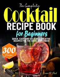 Title: The Complete Cocktail Recipe Book for Beginners: Quick, Easy and Delicious Creative Recipes for the Home Bartender, Author: Tawanda Monique Mccrimon