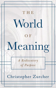 Title: The World of Meaning: A Rediscovery of Purpose, Author: Christopher Zurcher