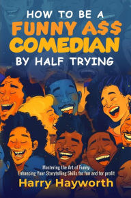 Title: How To Be a Funny A$$ Comedian by Half Trying, Author: Harry Hayworth