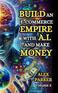Title: BUILD AN E-COMMERCE EMPIRE WITH A.I. AND MAKE MONEY: The ultimate step-by-step guide to using AI tools for starting, scaling and automating your e-commerce business!, Author: Alex Parker