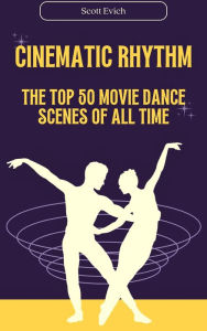 Title: Cinematic Rhythm: The Top 50 Movie Dance Scenes of All Time, Author: Scott Evich