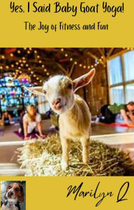 Title: Yes, I Said Baby Goat Yoga: The Joy Fitness and Fun, Author: Marilyn Quillen