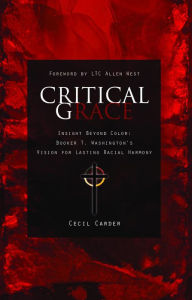 Title: Critical Grace: Insight Beyond Color: Booker T. Washington's Vision of Lasting Racial Harmony, Author: Cecil Carder