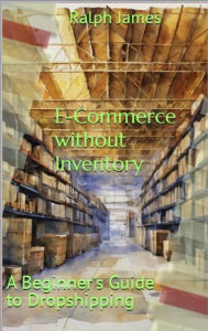 Title: E-Commerce without Inventory: A Beginner's Guide to Dropshipping, Author: Ralph James