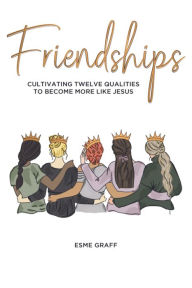 Title: Friendships: Cultivating Twelve Qualities to Become More Like Jesus, Author: Esme Graff