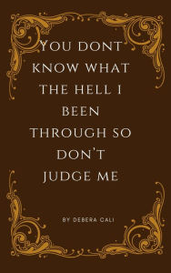 Title: YOU DON'T KNOW WHAT THE HELL I BEEN THROUGH SO DON'T JUDGE ME, Author: debera dunn