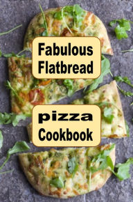 Title: Fabulous Flatbread Pizza Cookbook: Homemade Flavorful Crusts, Creative Toppings, and Irresistible Recipes, Author: Katy Lyons